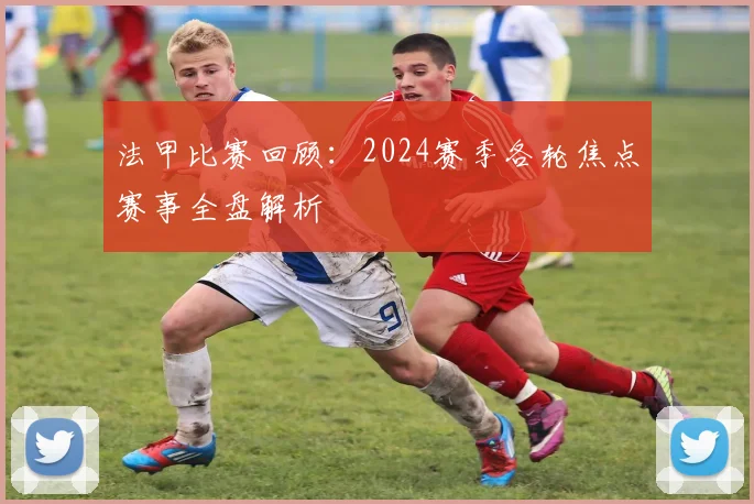 法甲比赛回顾:2024赛季各轮焦点赛事全盘解析