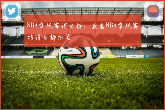 NBA常规赛得分榜，查看NBA常规赛的得分榜排名