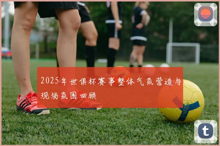 2025年世俱杯赛事整体气氛营造与现场氛围回顾