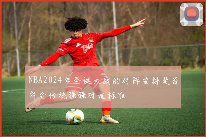 NBA2024年圣诞大战的对阵安排是否符合传统强强对话标准