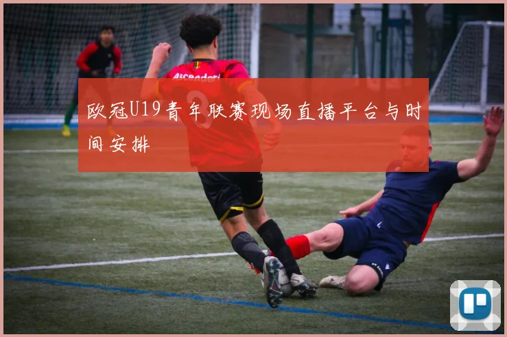 欧冠U19青年联赛现场直播平台与时间安排