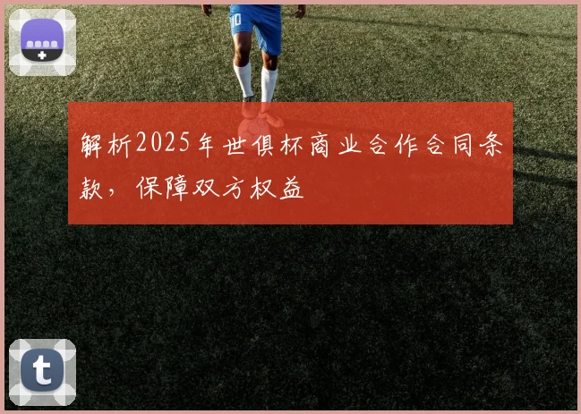 解析2025年世俱杯商业合作合同条款，保障双方权益