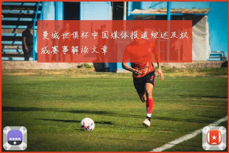 曼城世俱杯中国媒体报道综述及权威赛事解读文章