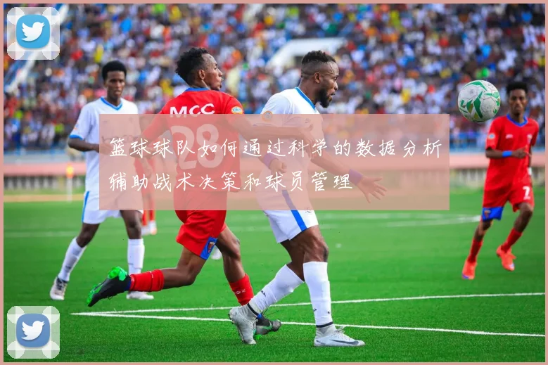篮球球队如何通过科学的数据分析辅助战术决策和球员管理