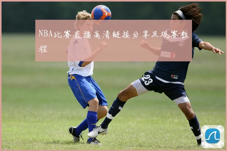 NBA比赛直播高清链接分享及观赛教程