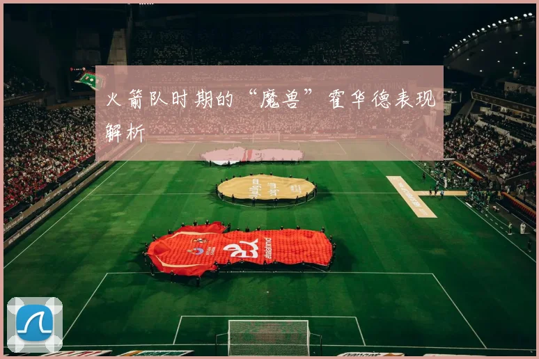 火箭队时期的“魔兽”霍华德表现解析