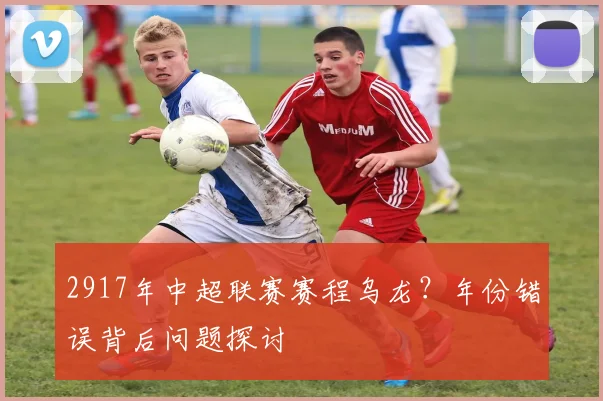 2917年中超联赛赛程乌龙？年份错误背后问题探讨