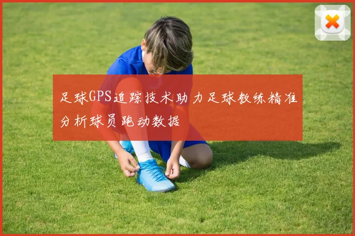 足球GPS追踪技术助力足球教练精准分析球员跑动数据