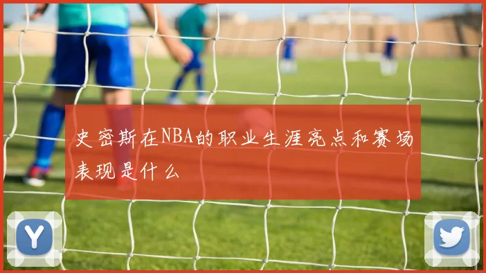 史密斯在NBA的职业生涯亮点和赛场表现是什么