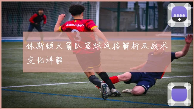 休斯顿火箭队篮球风格解析及战术变化详解