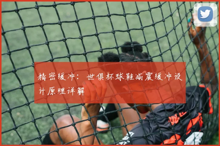 精密缓冲:世俱杯球鞋减震缓冲设计原理详解