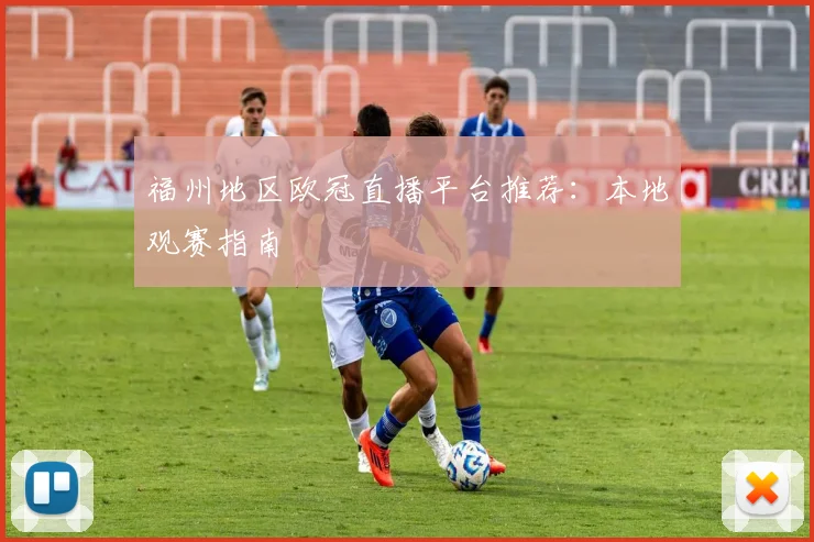 福州地区欧冠直播平台推荐:本地观赛指南