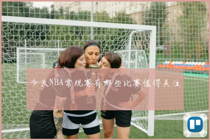今天NBA常规赛有哪些比赛值得关注