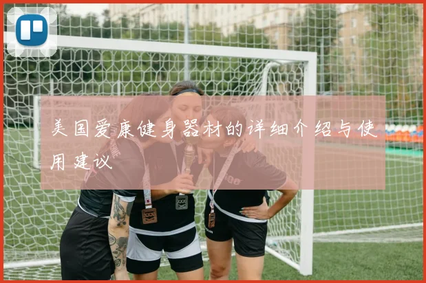 美国爱康健身器材的详细介绍与使用建议